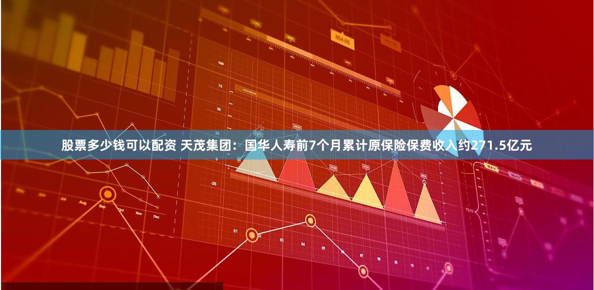 股票多少钱可以配资 天茂集团：国华人寿前7个月累计原保险保费收入约271.5亿元
