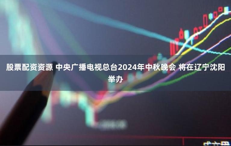 股票配资资源 中央广播电视总台2024年中秋晚会 将在辽宁沈阳举办