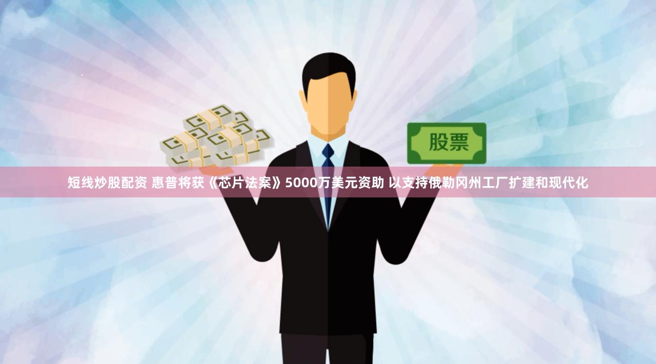 短线炒股配资 惠普将获《芯片法案》5000万美元资助 以支持俄勒冈州工厂扩建和现代化