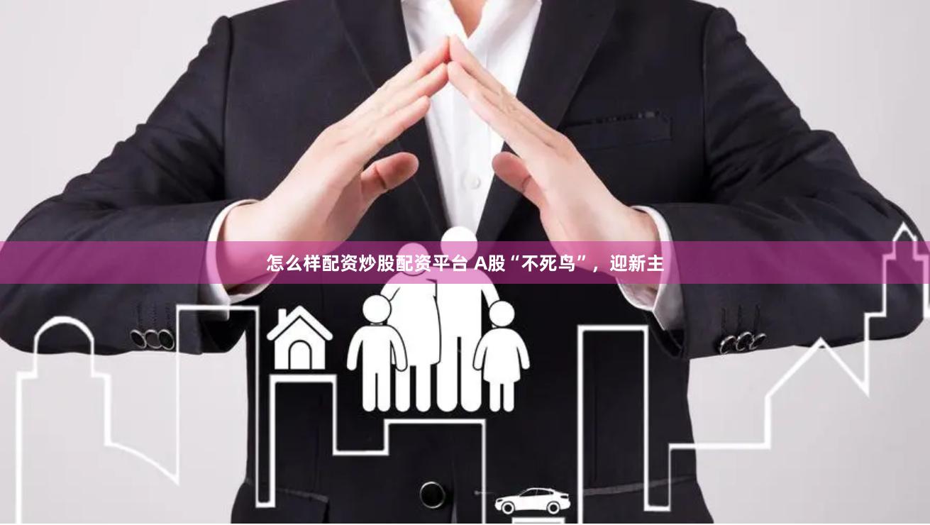怎么样配资炒股配资平台 A股“不死鸟”，迎新主