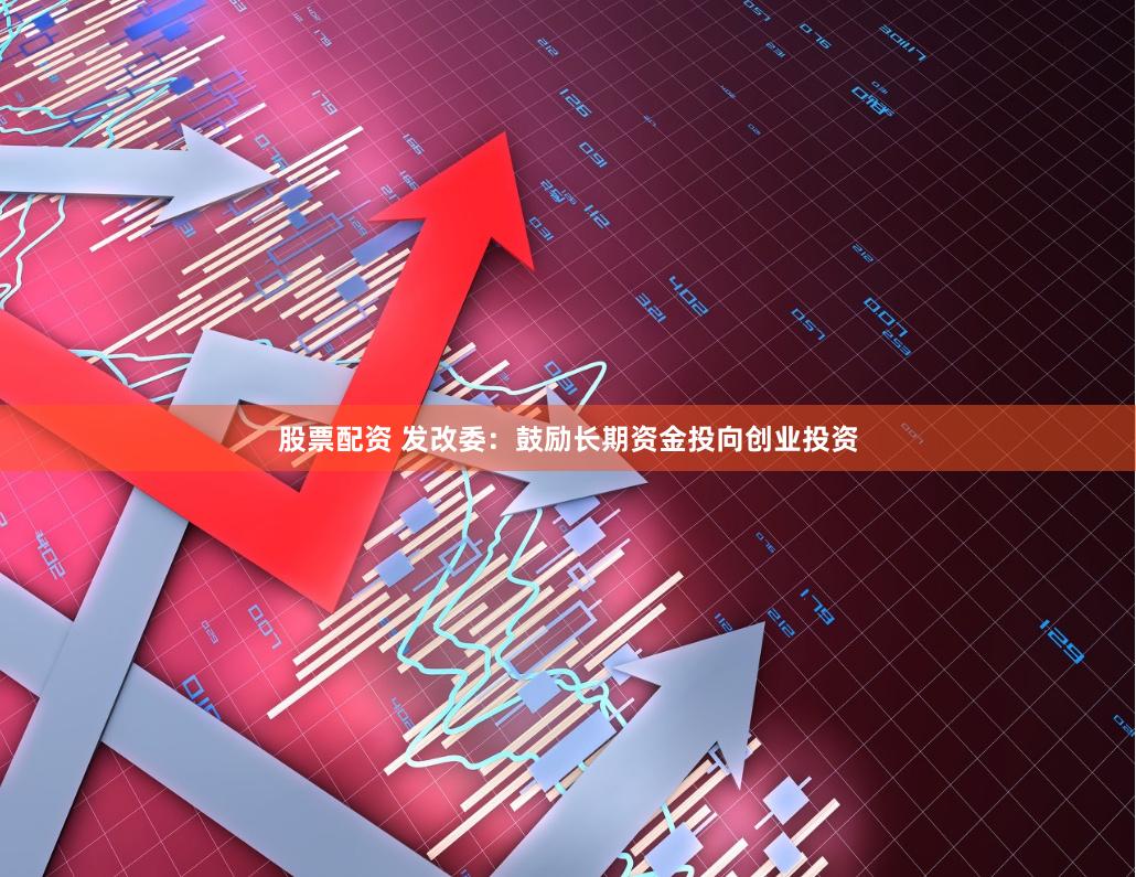 股票配资 发改委：鼓励长期资金投向创业投资