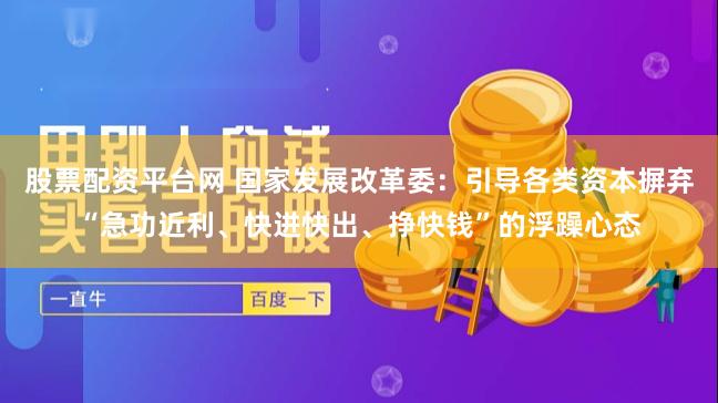 股票配资平台网 国家发展改革委：引导各类资本摒弃“急功近利、快进快出、挣快钱”的浮躁心态