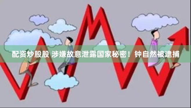 配资炒股股 涉嫌故意泄露国家秘密！钟自然被逮捕