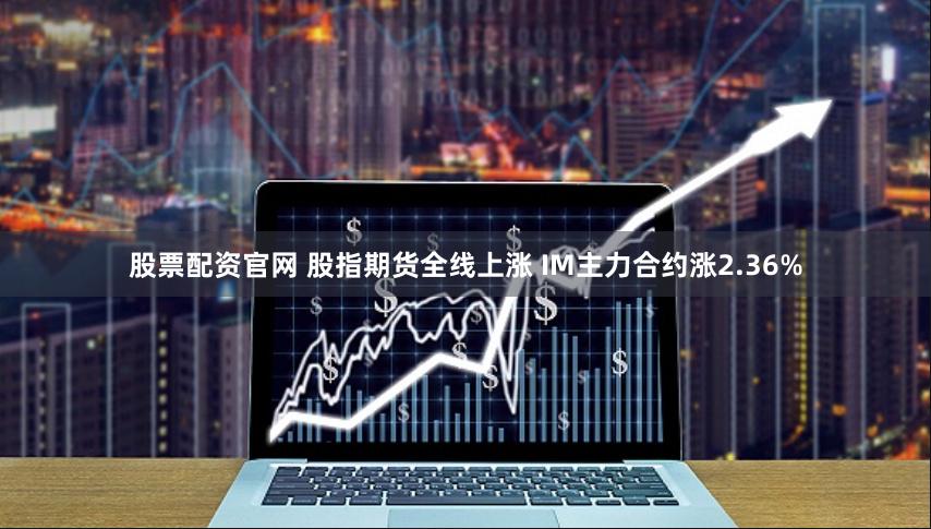 股票配资官网 股指期货全线上涨 IM主力合约涨2.36%