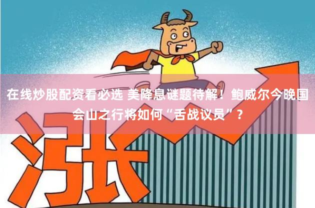 在线炒股配资看必选 美降息谜题待解！鲍威尔今晚国会山之行将如何“舌战议员”？