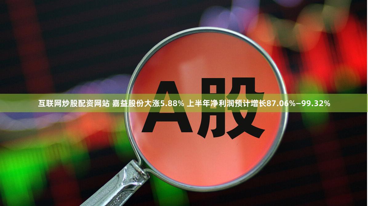 互联网炒股配资网站 嘉益股份大涨5.88% 上半年净利润预计增长87.06%—99.32%