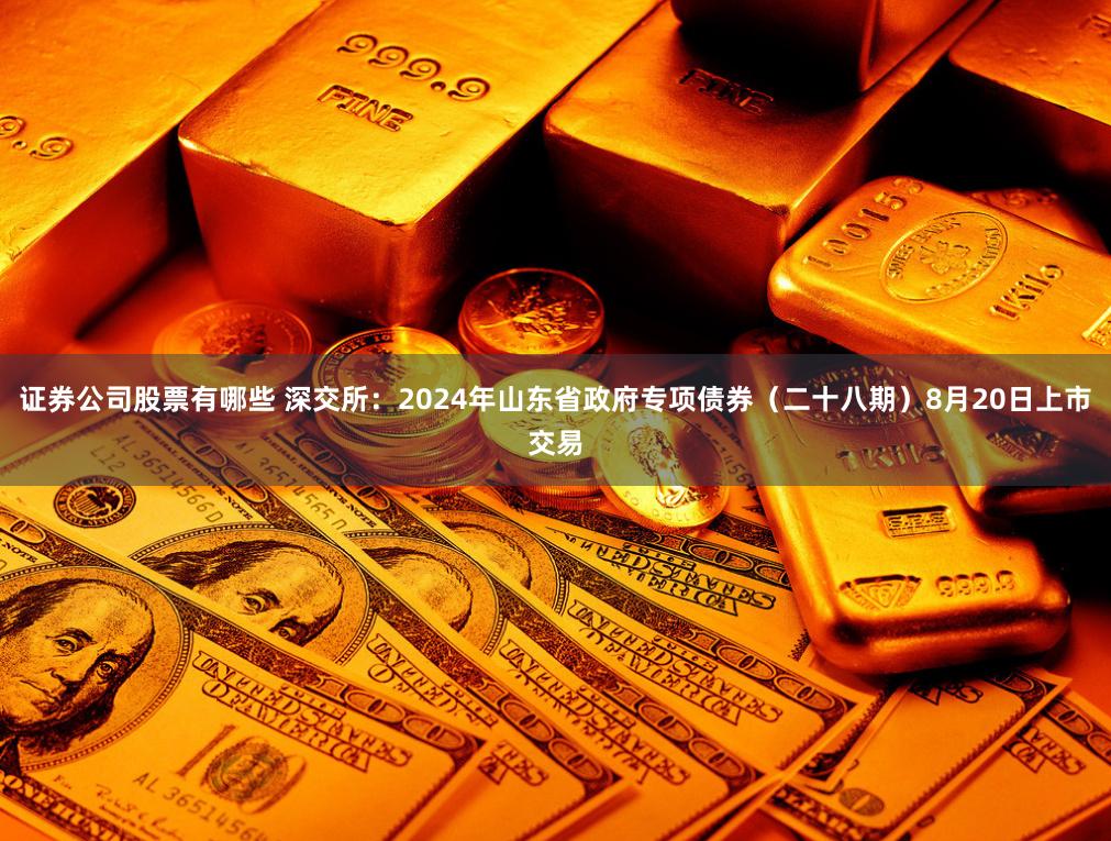 证券公司股票有哪些 深交所：2024年山东省政府专项债券（二十八期）8月20日上市交易