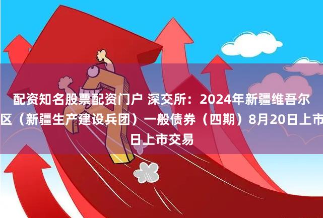 配资知名股票配资门户 深交所：2024年新疆维吾尔自治区（新疆生产建设兵团）一般债券（四期）8月20日上市交易