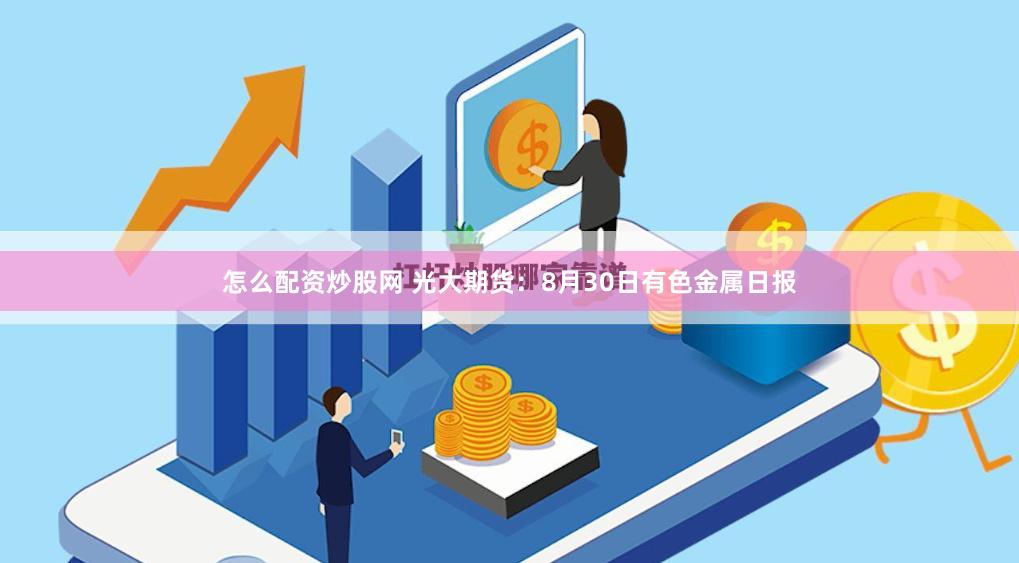 怎么配资炒股网 光大期货：8月30日有色金属日报