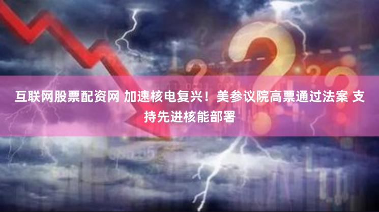 互联网股票配资网 加速核电复兴！美参议院高票通过法案 支持先进核能部署