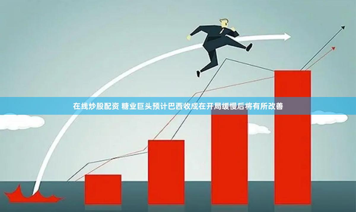 在线炒股配资 糖业巨头预计巴西收成在开局缓慢后将有所改善
