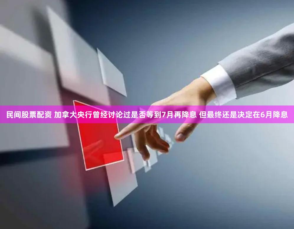 民间股票配资 加拿大央行曾经讨论过是否等到7月再降息 但最终还是决定在6月降息