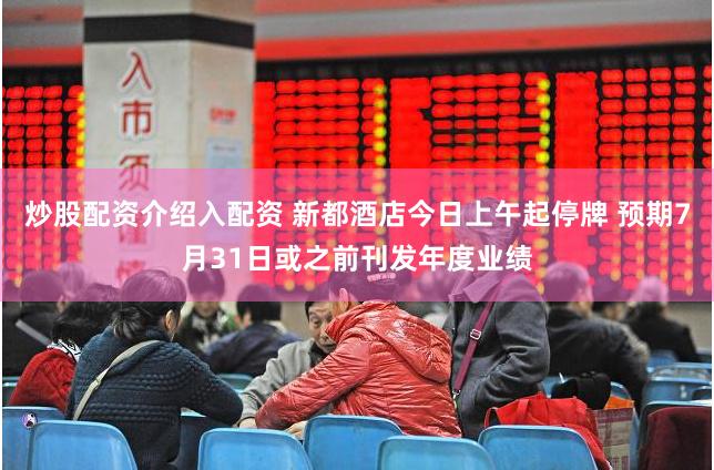 炒股配资介绍入配资 新都酒店今日上午起停牌 预期7月31日或之前刊发年度业绩