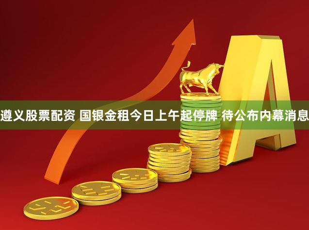 遵义股票配资 国银金租今日上午起停牌 待公布内幕消息