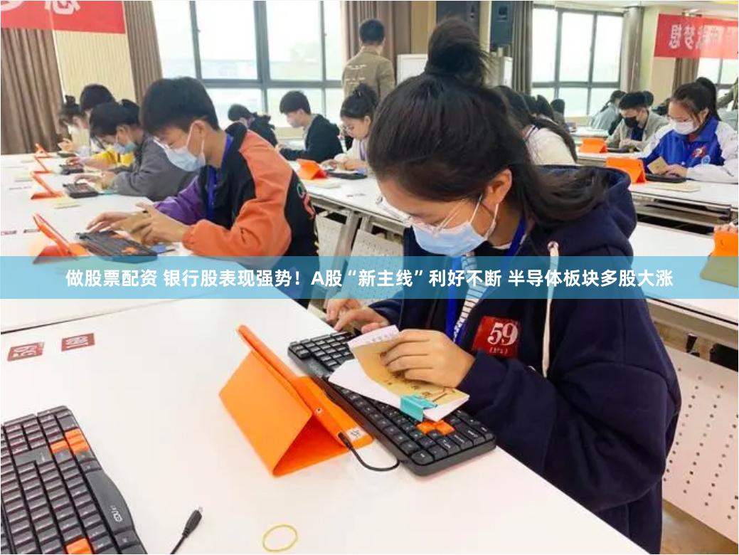 做股票配资 银行股表现强势！A股“新主线”利好不断 半导体板块多股大涨