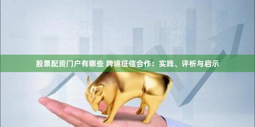 股票配资门户有哪些 跨境征信合作：实践、评析与启示