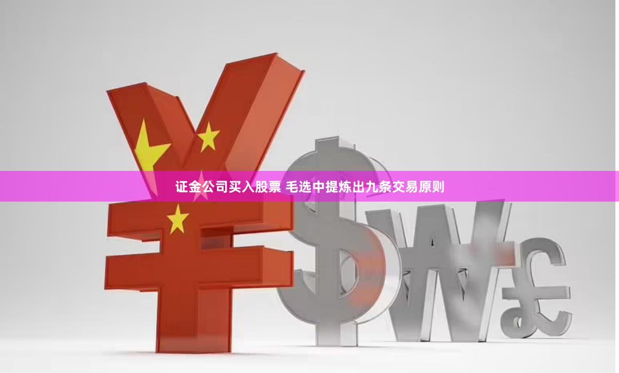 证金公司买入股票 毛选中提炼出九条交易原则