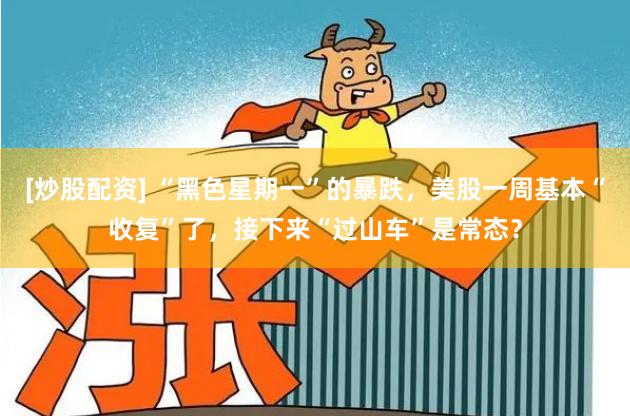 [炒股配资] “黑色星期一”的暴跌，美股一周基本“收复”了，接下来“过山车”是常态？