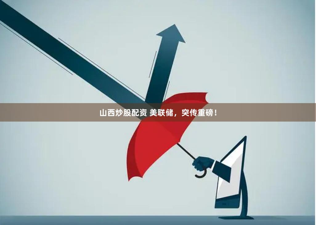 山西炒股配资 美联储，突传重磅！