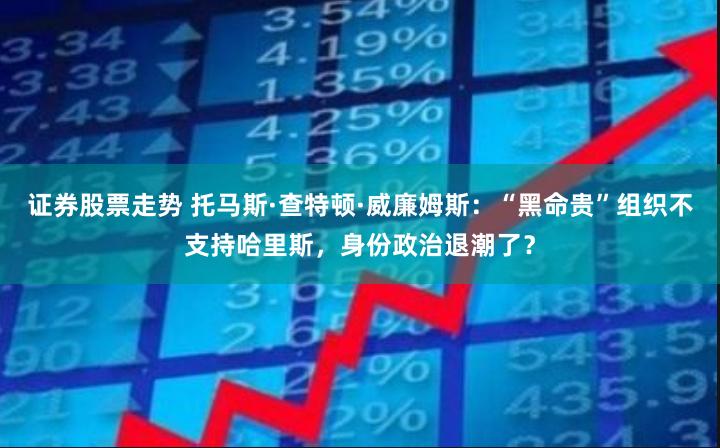 证券股票走势 托马斯·查特顿·威廉姆斯：“黑命贵”组织不支持哈里斯，身份政治退潮了？