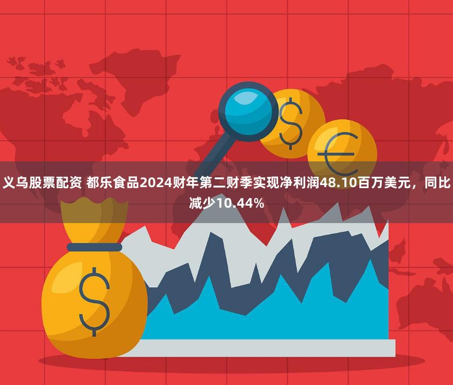义乌股票配资 都乐食品2024财年第二财季实现净利润48.10百万美元，同比减少10.44%