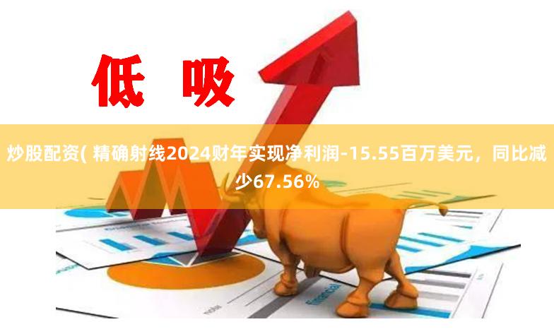 炒股配资( 精确射线2024财年实现净利润-15.55百万美元，同比减少67.56%