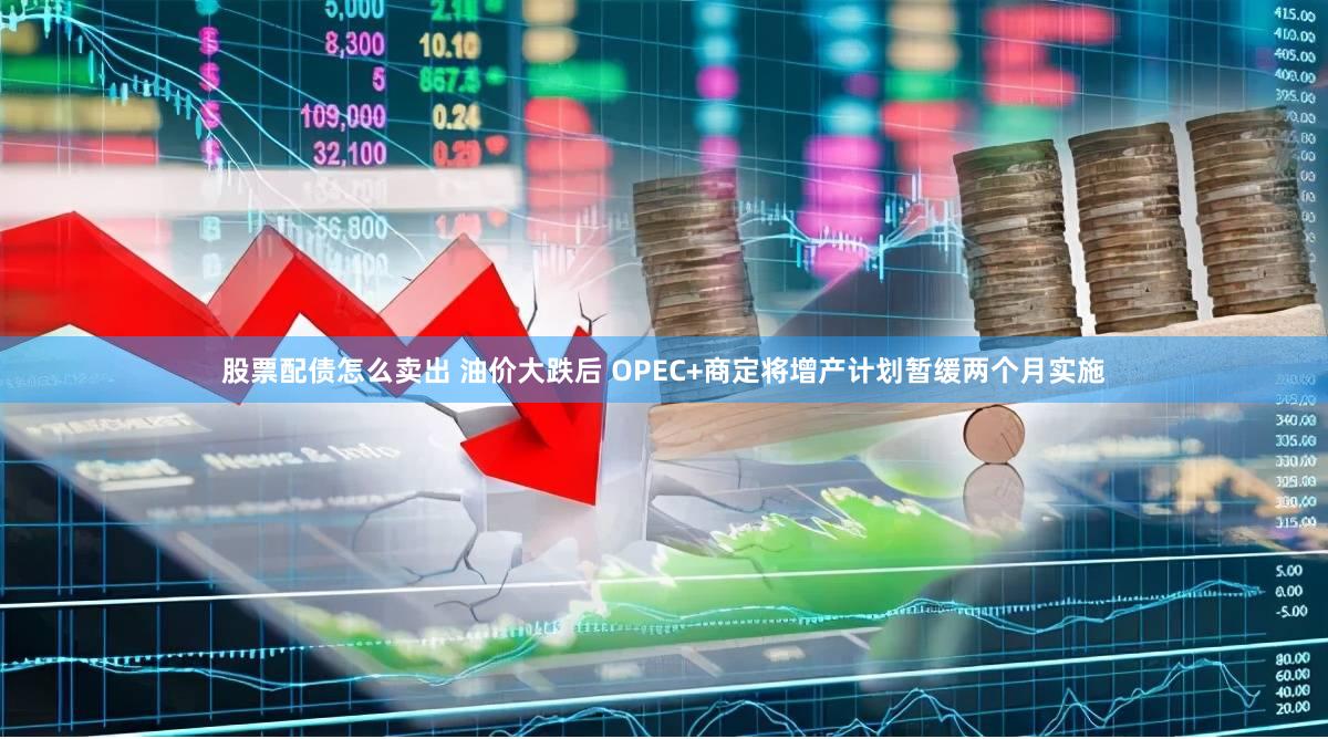 股票配债怎么卖出 油价大跌后 OPEC+商定将增产计划暂缓两个月实施