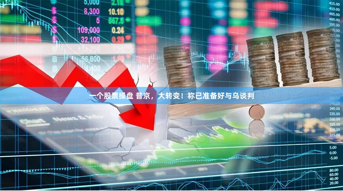 一个股票操盘 普京，大转变！称已准备好与乌谈判