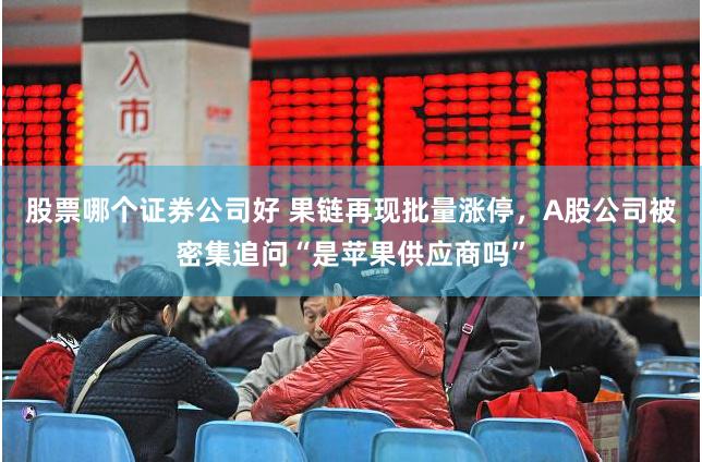 股票哪个证券公司好 果链再现批量涨停，A股公司被密集追问“是苹果供应商吗”