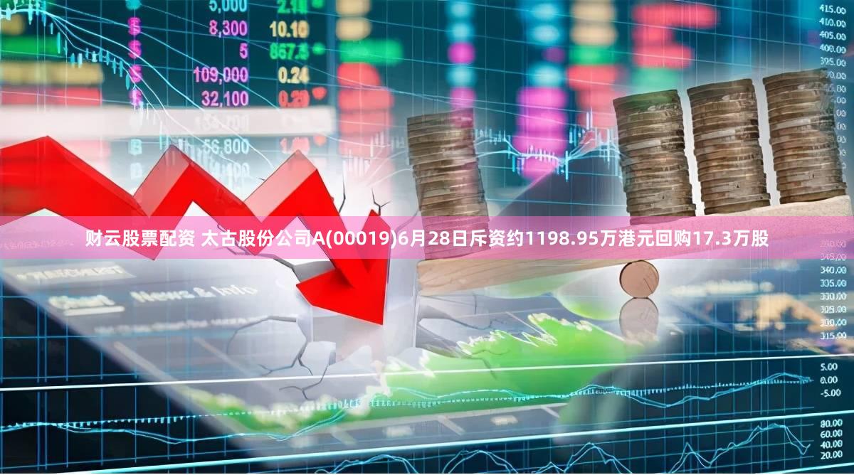 财云股票配资 太古股份公司A(00019)6月28日斥资约1198.95万港元回购17.3万股