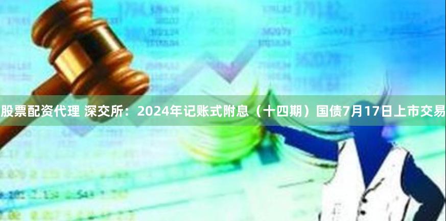 股票配资代理 深交所：2024年记账式附息（十四期）国债7月17日上市交易