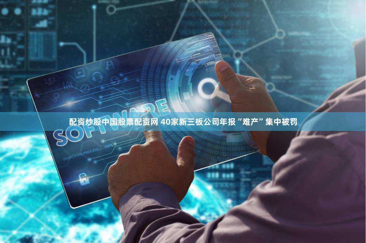 配资炒股中国股票配资网 40家新三板公司年报“难产”集中被罚