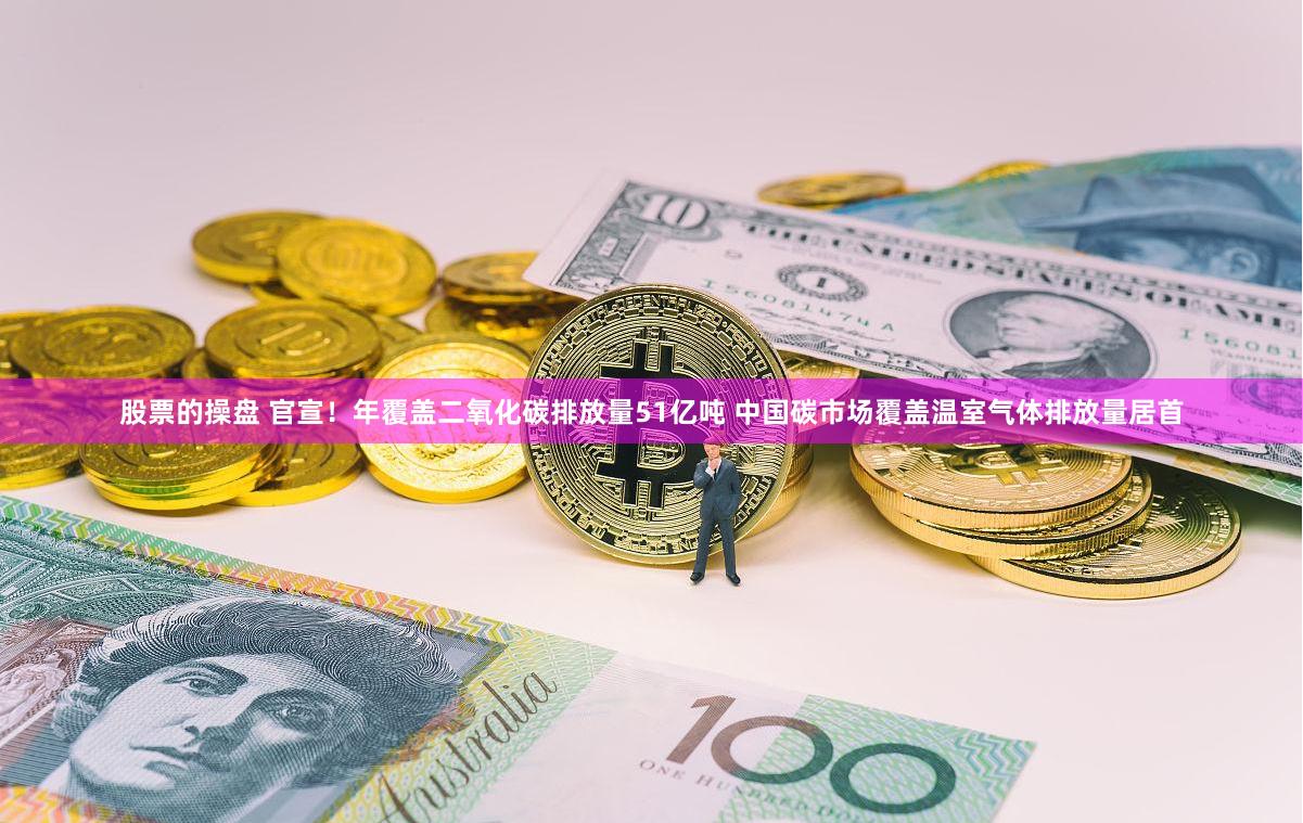 股票的操盘 官宣！年覆盖二氧化碳排放量51亿吨 中国碳市场覆盖温室气体排放量居首