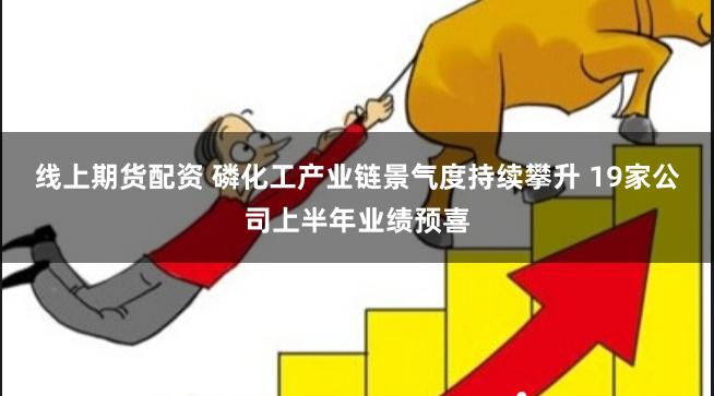 线上期货配资 磷化工产业链景气度持续攀升 19家公司上半年业绩预喜