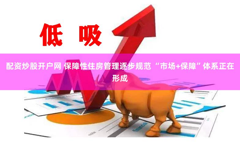 配资炒股开户网 保障性住房管理逐步规范 “市场+保障”体系正在形成