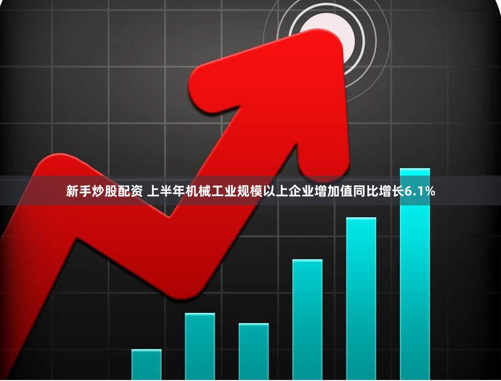 新手炒股配资 上半年机械工业规模以上企业增加值同比增长6.1%