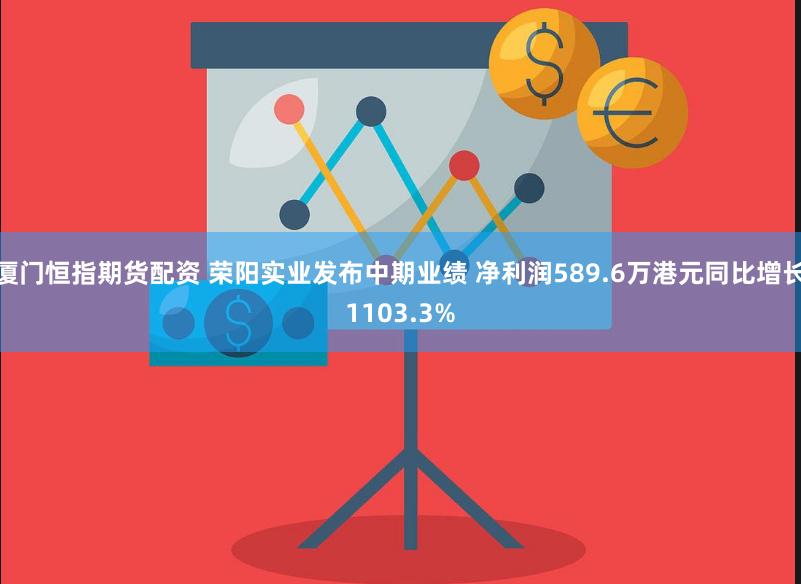 厦门恒指期货配资 荣阳实业发布中期业绩 净利润589.6万港元同比增长1103.3%