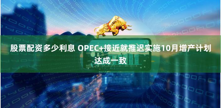 股票配资多少利息 OPEC+接近就推迟实施10月增产计划达成一致