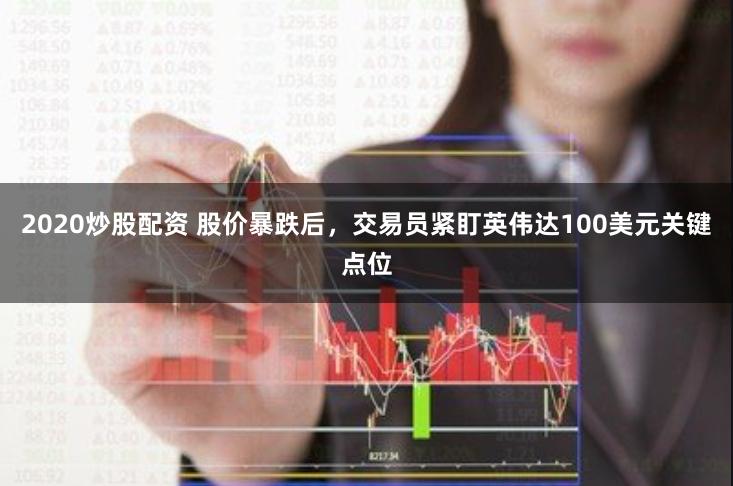 2020炒股配资 股价暴跌后，交易员紧盯英伟达100美元关键点位