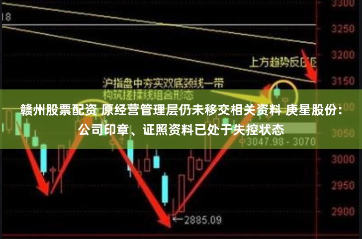 赣州股票配资 原经营管理层仍未移交相关资料 庚星股份：公司印章、证照资料已处于失控状态