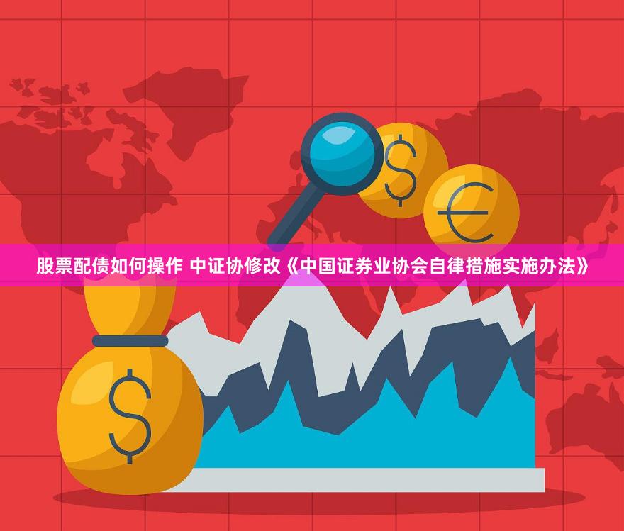 股票配债如何操作 中证协修改《中国证券业协会自律措施实施办法》