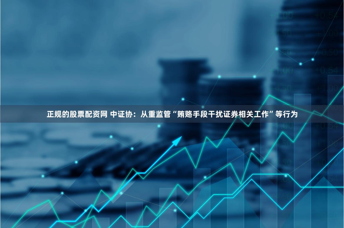 正规的股票配资网 中证协：从重监管“贿赂手段干扰证券相关工作”等行为