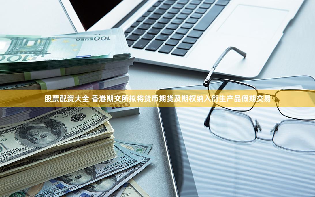 股票配资大全 香港期交所拟将货币期货及期权纳入衍生产品假期交易