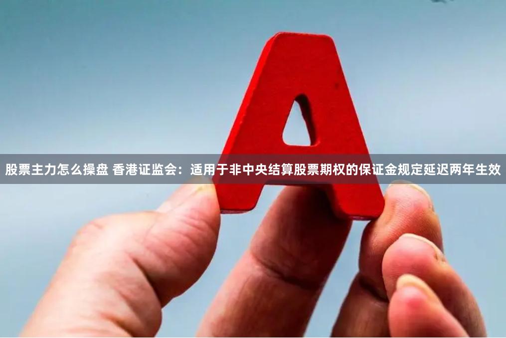 股票主力怎么操盘 香港证监会：适用于非中央结算股票期权的保证金规定延迟两年生效