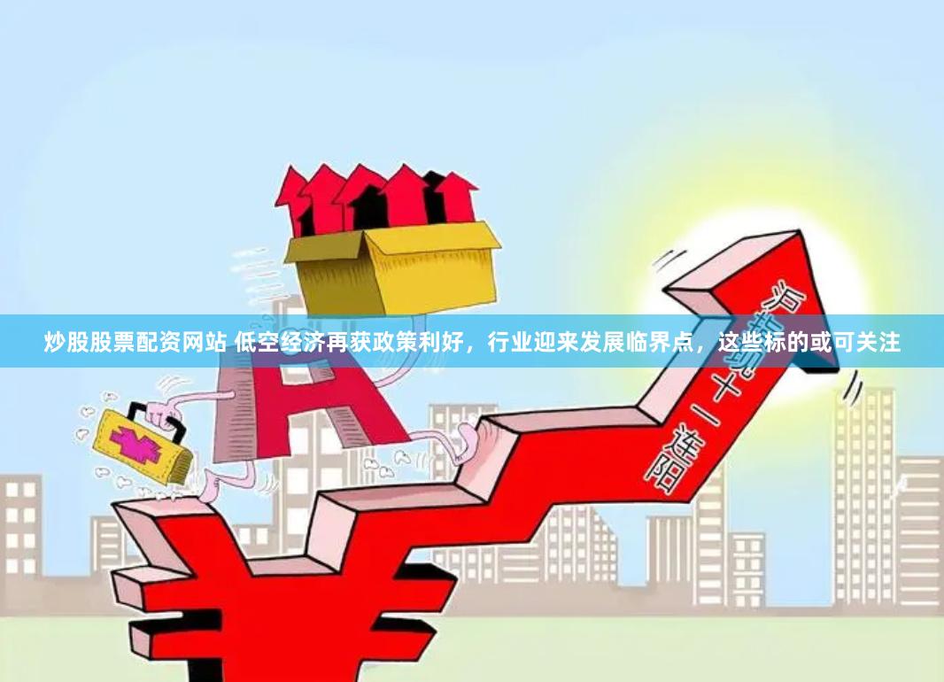 炒股股票配资网站 低空经济再获政策利好，行业迎来发展临界点，这些标的或可关注