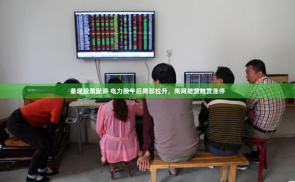 姜堰股票配资 电力股午后局部拉升，南网能源触及涨停