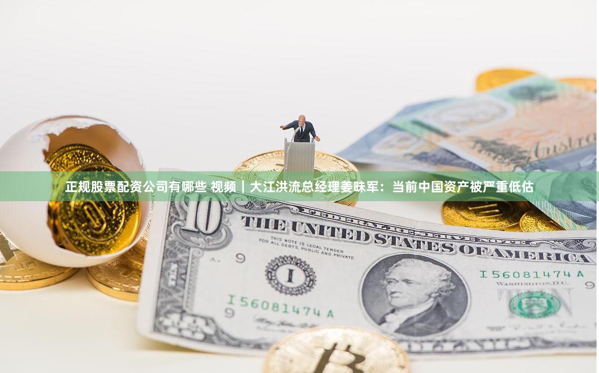 正规股票配资公司有哪些 视频｜大江洪流总经理姜昧军：当前中国资产被严重低估