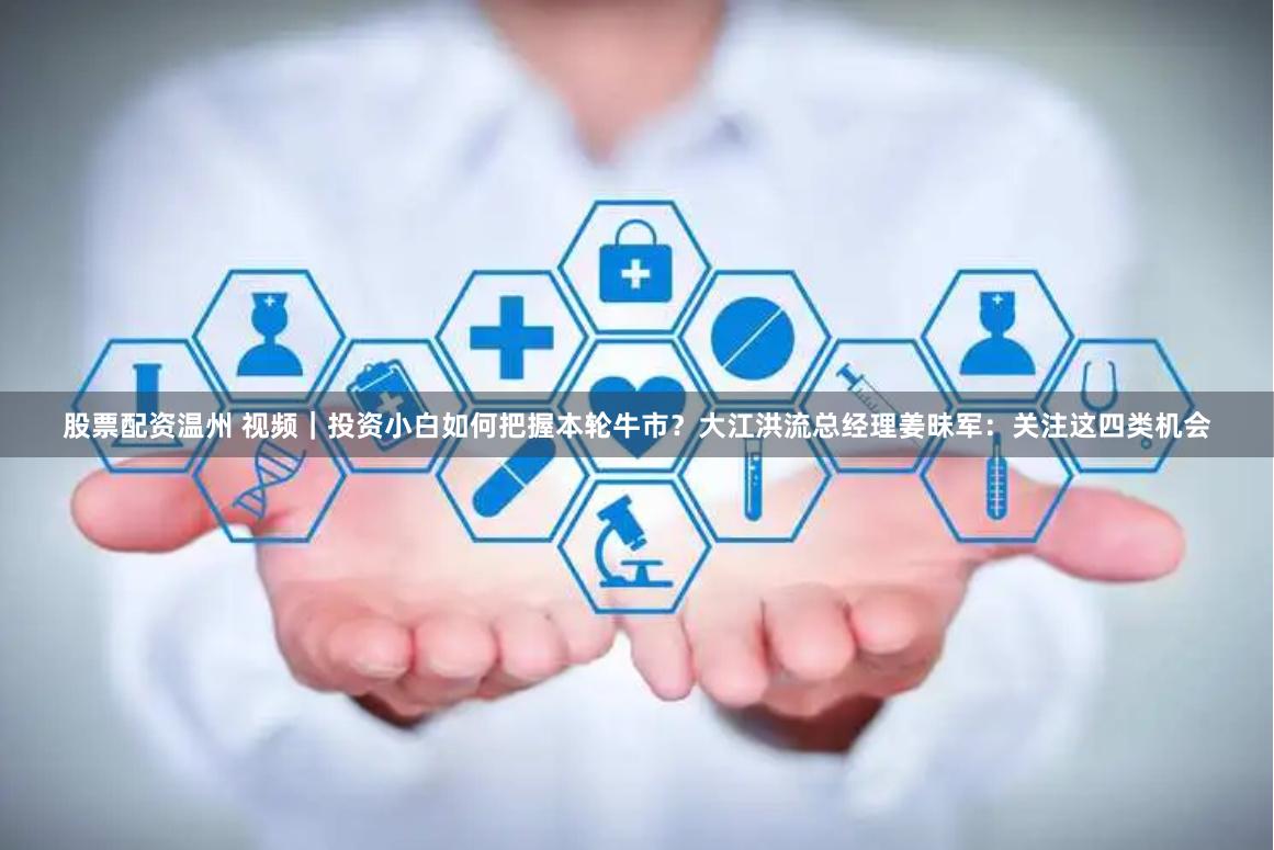 股票配资温州 视频｜投资小白如何把握本轮牛市？大江洪流总经理姜昧军：关注这四类机会