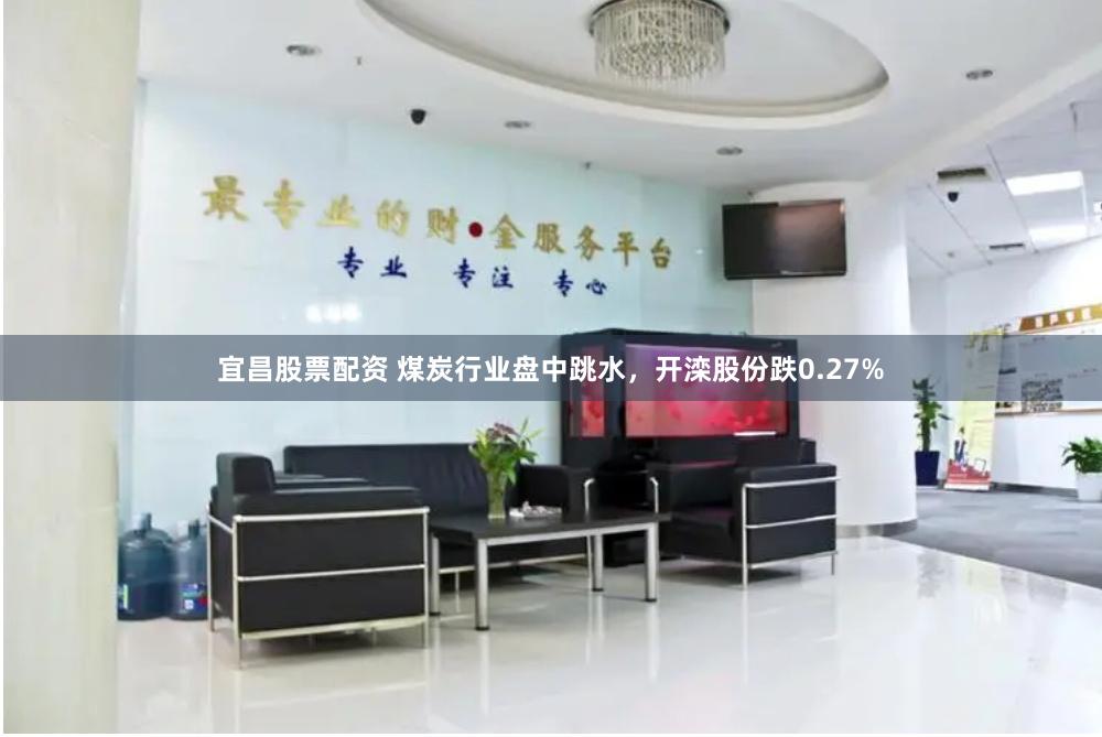 宜昌股票配资 煤炭行业盘中跳水，开滦股份跌0.27%