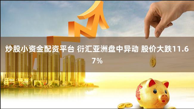 炒股小资金配资平台 衍汇亚洲盘中异动 股价大跌11.67%